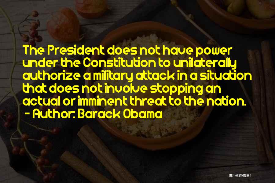 Barack Obama Quotes: The President Does Not Have Power Under The Constitution To Unilaterally Authorize A Military Attack In A Situation That Does