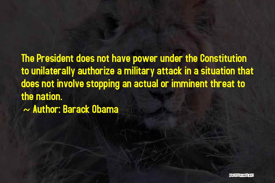 Barack Obama Quotes: The President Does Not Have Power Under The Constitution To Unilaterally Authorize A Military Attack In A Situation That Does