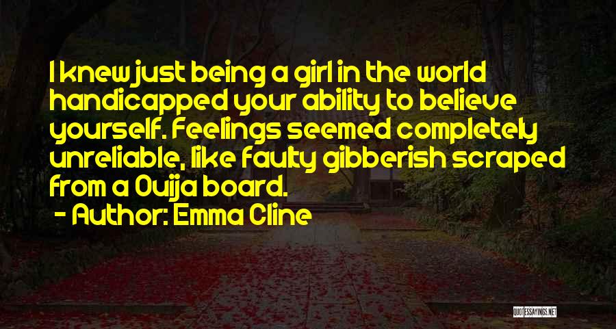 Emma Cline Quotes: I Knew Just Being A Girl In The World Handicapped Your Ability To Believe Yourself. Feelings Seemed Completely Unreliable, Like
