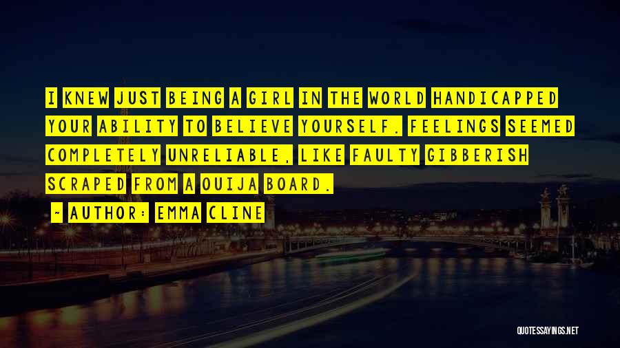 Emma Cline Quotes: I Knew Just Being A Girl In The World Handicapped Your Ability To Believe Yourself. Feelings Seemed Completely Unreliable, Like