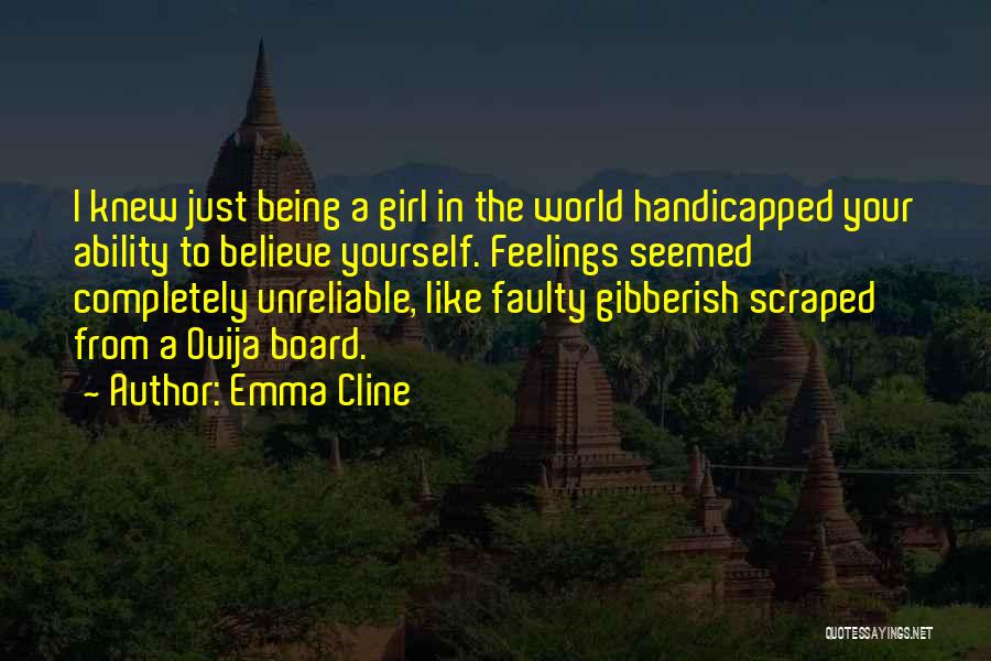 Emma Cline Quotes: I Knew Just Being A Girl In The World Handicapped Your Ability To Believe Yourself. Feelings Seemed Completely Unreliable, Like