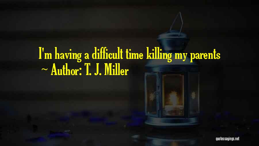 T. J. Miller Quotes: I'm Having A Difficult Time Killing My Parents