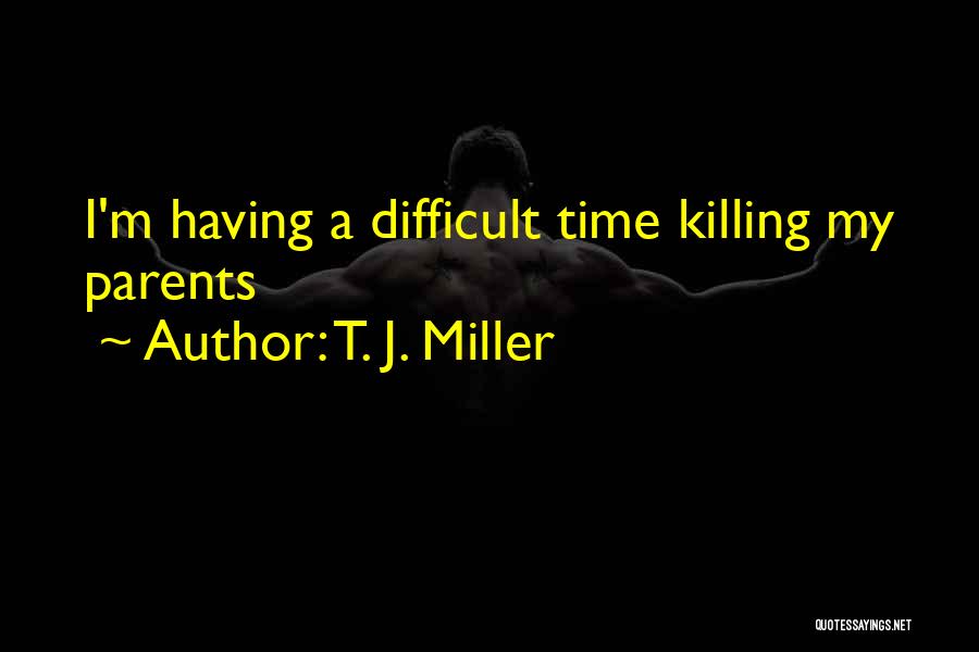 T. J. Miller Quotes: I'm Having A Difficult Time Killing My Parents