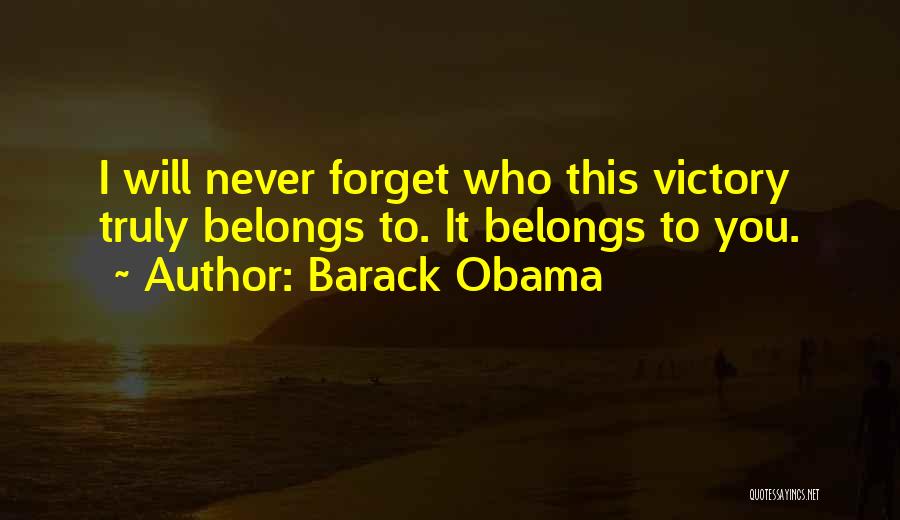 Barack Obama Quotes: I Will Never Forget Who This Victory Truly Belongs To. It Belongs To You.