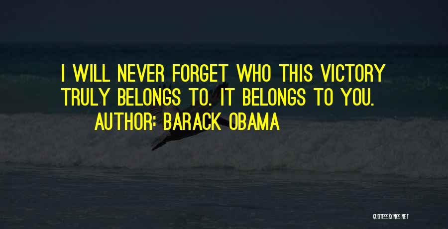 Barack Obama Quotes: I Will Never Forget Who This Victory Truly Belongs To. It Belongs To You.