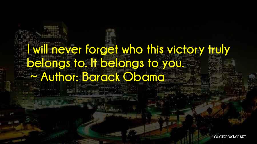 Barack Obama Quotes: I Will Never Forget Who This Victory Truly Belongs To. It Belongs To You.