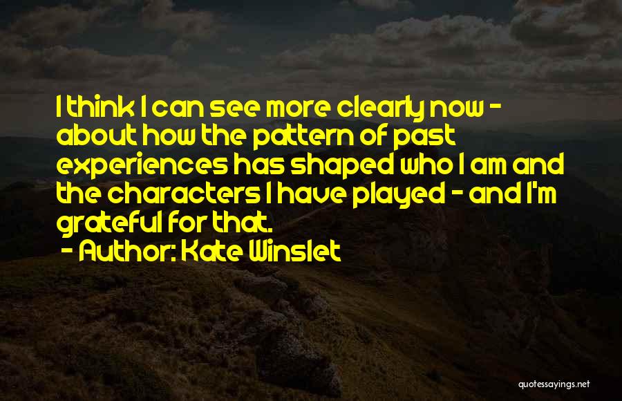 Kate Winslet Quotes: I Think I Can See More Clearly Now - About How The Pattern Of Past Experiences Has Shaped Who I