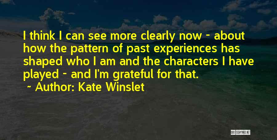 Kate Winslet Quotes: I Think I Can See More Clearly Now - About How The Pattern Of Past Experiences Has Shaped Who I