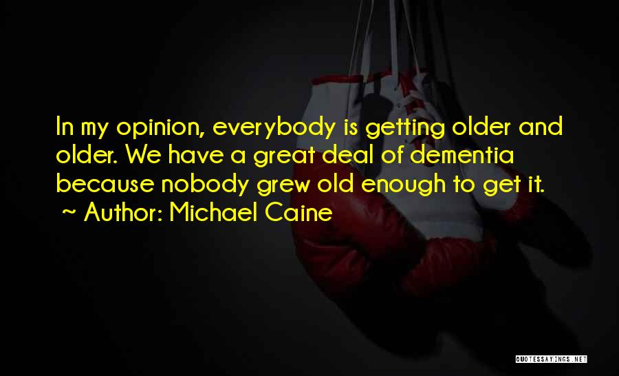 Michael Caine Quotes: In My Opinion, Everybody Is Getting Older And Older. We Have A Great Deal Of Dementia Because Nobody Grew Old