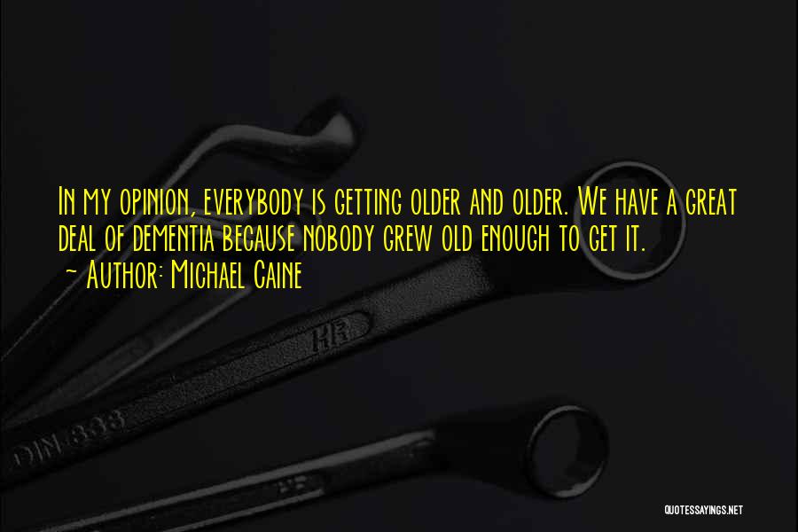 Michael Caine Quotes: In My Opinion, Everybody Is Getting Older And Older. We Have A Great Deal Of Dementia Because Nobody Grew Old