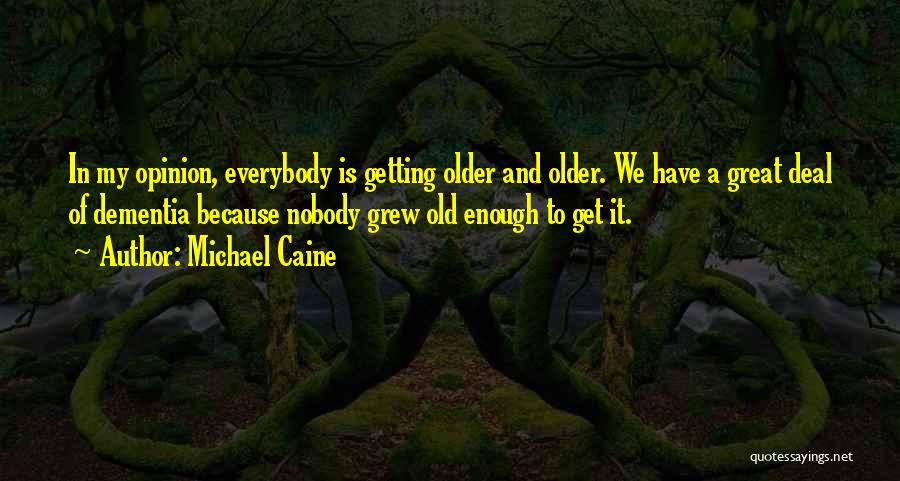 Michael Caine Quotes: In My Opinion, Everybody Is Getting Older And Older. We Have A Great Deal Of Dementia Because Nobody Grew Old