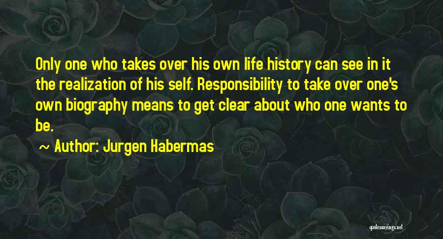 Jurgen Habermas Quotes: Only One Who Takes Over His Own Life History Can See In It The Realization Of His Self. Responsibility To