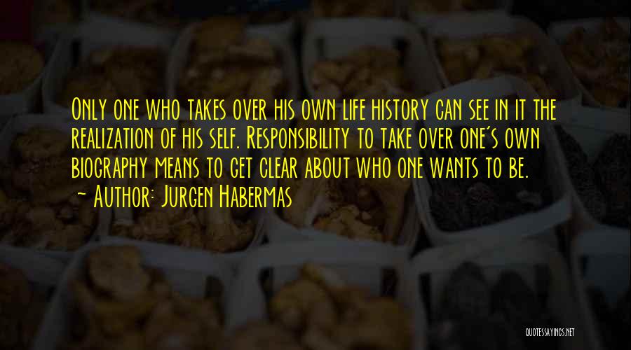 Jurgen Habermas Quotes: Only One Who Takes Over His Own Life History Can See In It The Realization Of His Self. Responsibility To