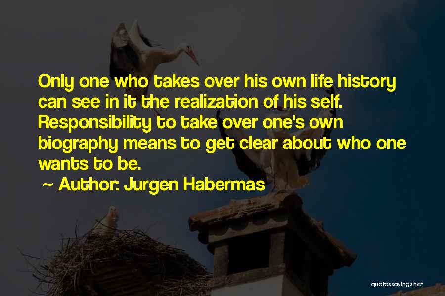 Jurgen Habermas Quotes: Only One Who Takes Over His Own Life History Can See In It The Realization Of His Self. Responsibility To