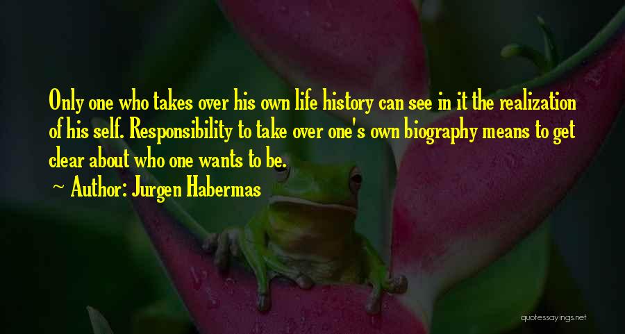 Jurgen Habermas Quotes: Only One Who Takes Over His Own Life History Can See In It The Realization Of His Self. Responsibility To