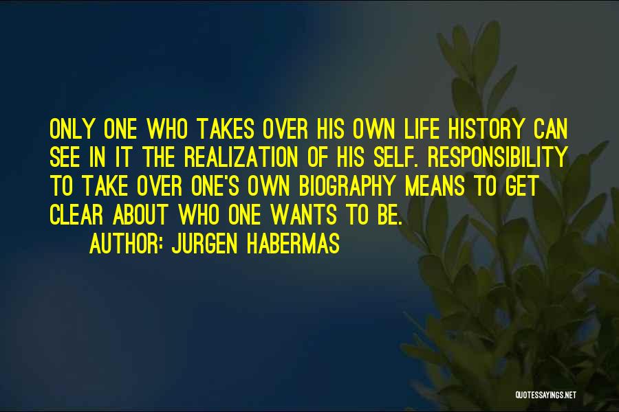 Jurgen Habermas Quotes: Only One Who Takes Over His Own Life History Can See In It The Realization Of His Self. Responsibility To