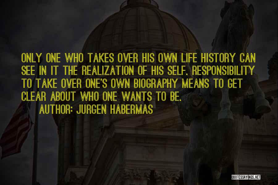 Jurgen Habermas Quotes: Only One Who Takes Over His Own Life History Can See In It The Realization Of His Self. Responsibility To