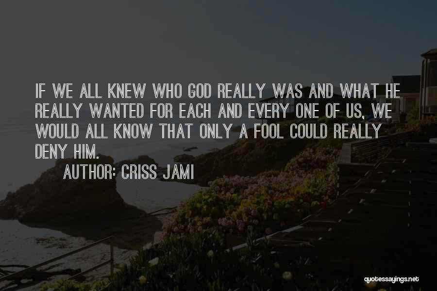 Criss Jami Quotes: If We All Knew Who God Really Was And What He Really Wanted For Each And Every One Of Us,