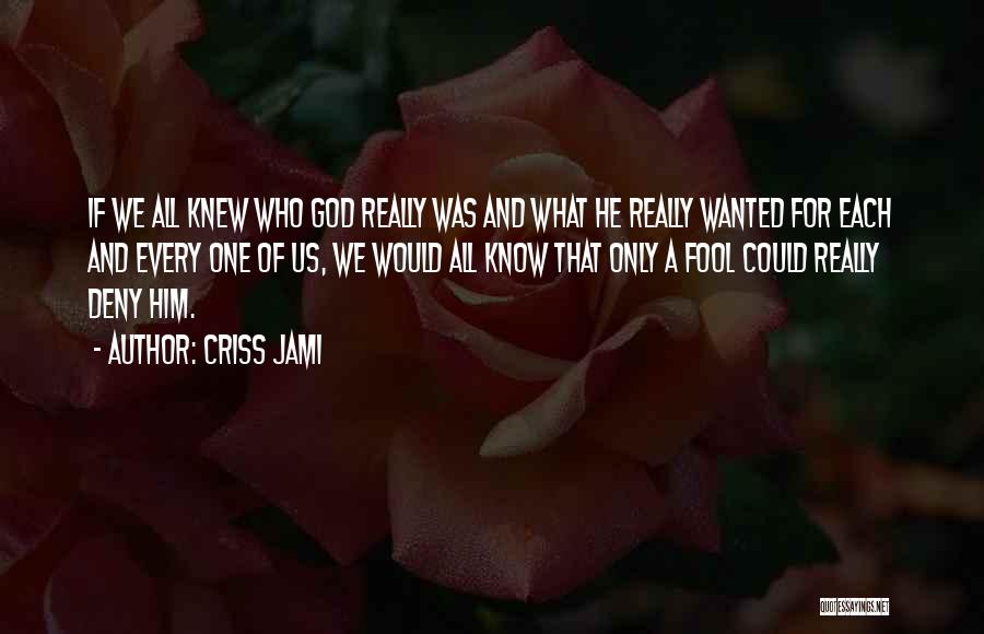 Criss Jami Quotes: If We All Knew Who God Really Was And What He Really Wanted For Each And Every One Of Us,