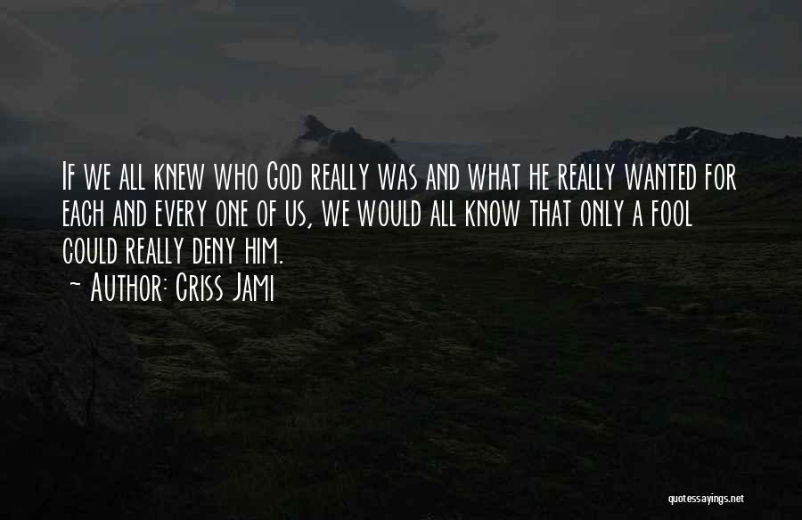 Criss Jami Quotes: If We All Knew Who God Really Was And What He Really Wanted For Each And Every One Of Us,