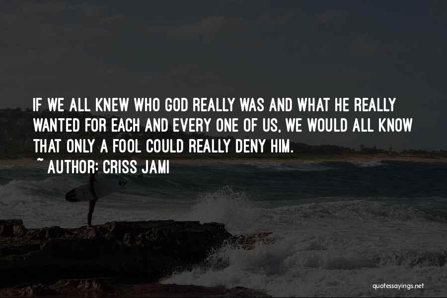 Criss Jami Quotes: If We All Knew Who God Really Was And What He Really Wanted For Each And Every One Of Us,