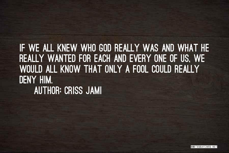 Criss Jami Quotes: If We All Knew Who God Really Was And What He Really Wanted For Each And Every One Of Us,