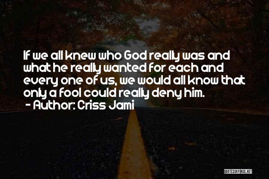 Criss Jami Quotes: If We All Knew Who God Really Was And What He Really Wanted For Each And Every One Of Us,