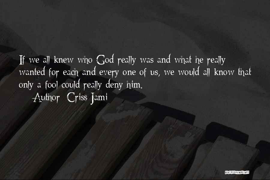 Criss Jami Quotes: If We All Knew Who God Really Was And What He Really Wanted For Each And Every One Of Us,