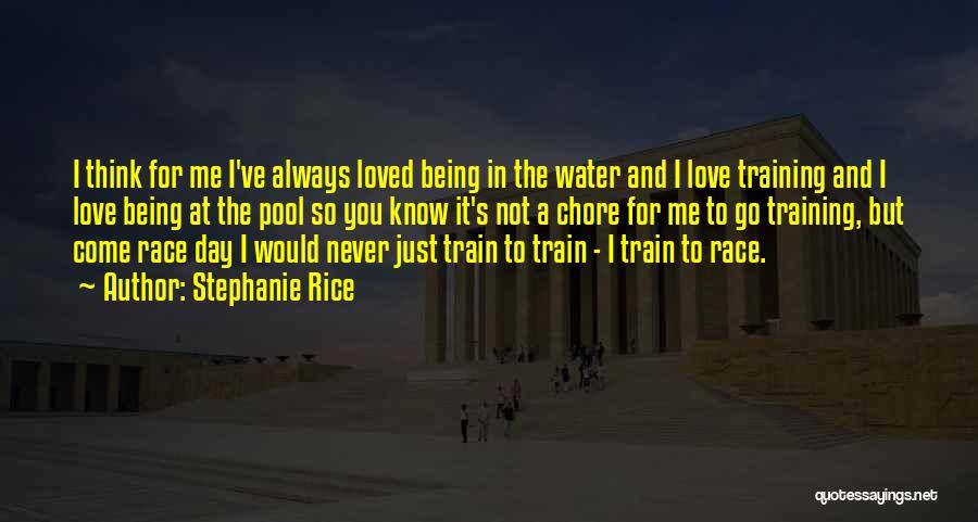 Stephanie Rice Quotes: I Think For Me I've Always Loved Being In The Water And I Love Training And I Love Being At