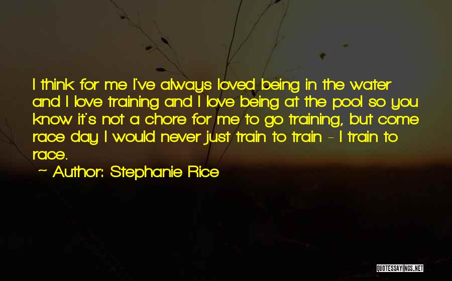 Stephanie Rice Quotes: I Think For Me I've Always Loved Being In The Water And I Love Training And I Love Being At