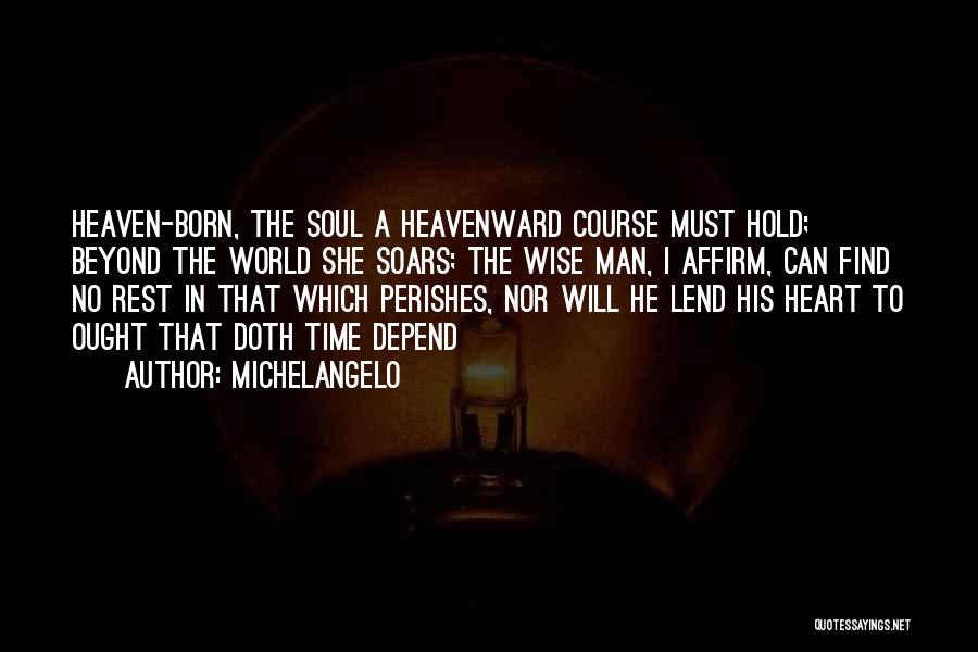 Michelangelo Quotes: Heaven-born, The Soul A Heavenward Course Must Hold; Beyond The World She Soars; The Wise Man, I Affirm, Can Find