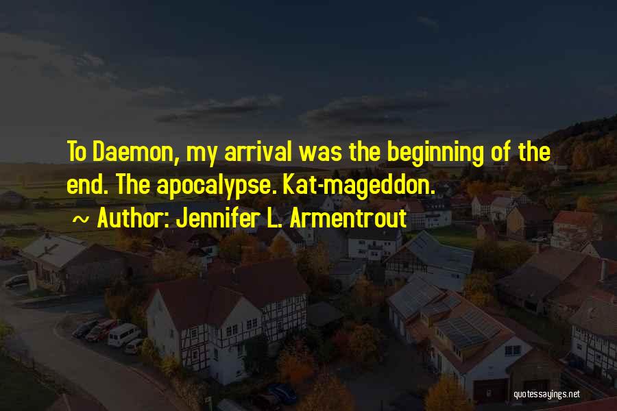 Jennifer L. Armentrout Quotes: To Daemon, My Arrival Was The Beginning Of The End. The Apocalypse. Kat-mageddon.