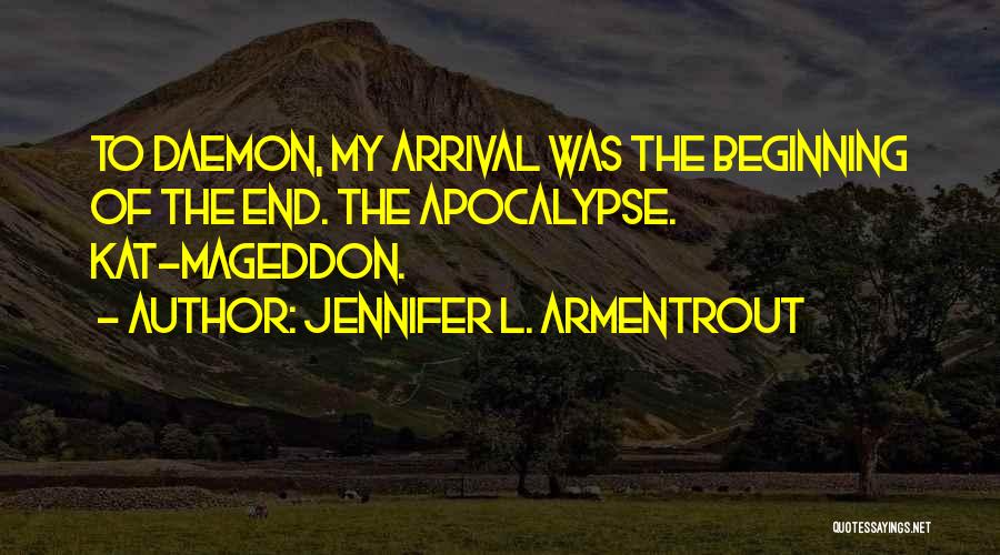 Jennifer L. Armentrout Quotes: To Daemon, My Arrival Was The Beginning Of The End. The Apocalypse. Kat-mageddon.