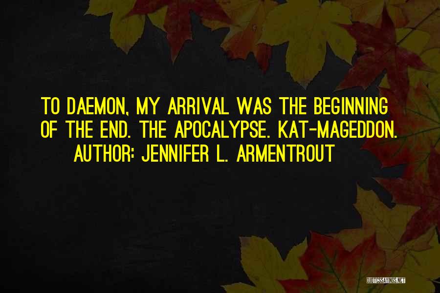 Jennifer L. Armentrout Quotes: To Daemon, My Arrival Was The Beginning Of The End. The Apocalypse. Kat-mageddon.