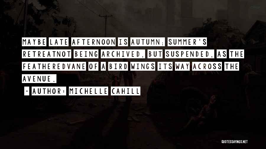 Michelle Cahill Quotes: Maybe Late Afternoon Is Autumn; Summer's Retreatnot Being Archived, But Suspended, As The Featheredvane Of A Bird Wings Its Way