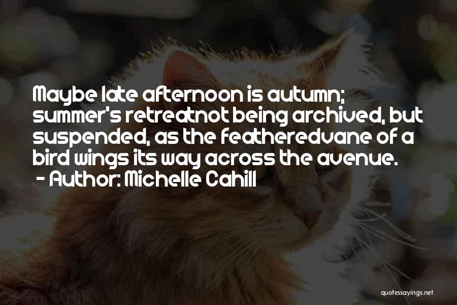 Michelle Cahill Quotes: Maybe Late Afternoon Is Autumn; Summer's Retreatnot Being Archived, But Suspended, As The Featheredvane Of A Bird Wings Its Way