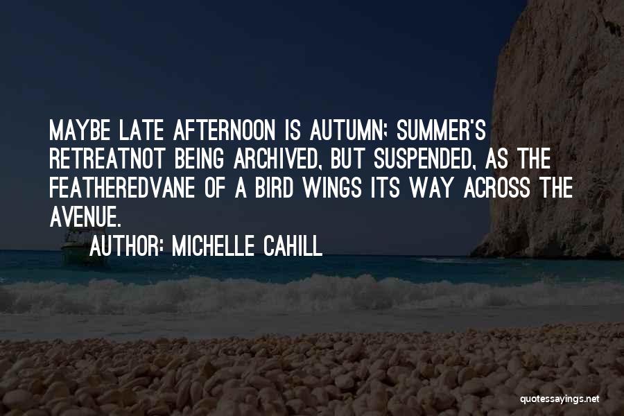 Michelle Cahill Quotes: Maybe Late Afternoon Is Autumn; Summer's Retreatnot Being Archived, But Suspended, As The Featheredvane Of A Bird Wings Its Way