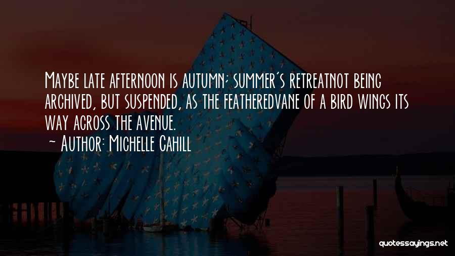 Michelle Cahill Quotes: Maybe Late Afternoon Is Autumn; Summer's Retreatnot Being Archived, But Suspended, As The Featheredvane Of A Bird Wings Its Way