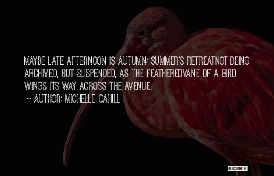 Michelle Cahill Quotes: Maybe Late Afternoon Is Autumn; Summer's Retreatnot Being Archived, But Suspended, As The Featheredvane Of A Bird Wings Its Way