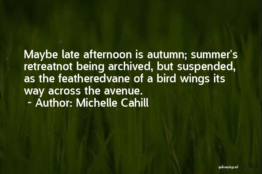 Michelle Cahill Quotes: Maybe Late Afternoon Is Autumn; Summer's Retreatnot Being Archived, But Suspended, As The Featheredvane Of A Bird Wings Its Way