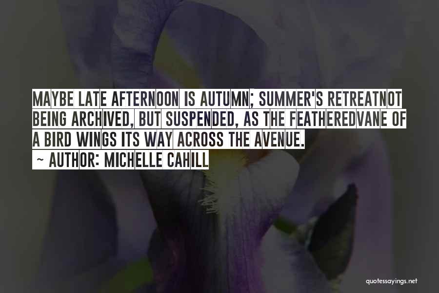 Michelle Cahill Quotes: Maybe Late Afternoon Is Autumn; Summer's Retreatnot Being Archived, But Suspended, As The Featheredvane Of A Bird Wings Its Way