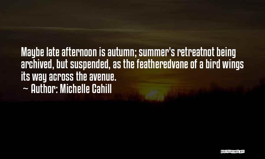 Michelle Cahill Quotes: Maybe Late Afternoon Is Autumn; Summer's Retreatnot Being Archived, But Suspended, As The Featheredvane Of A Bird Wings Its Way