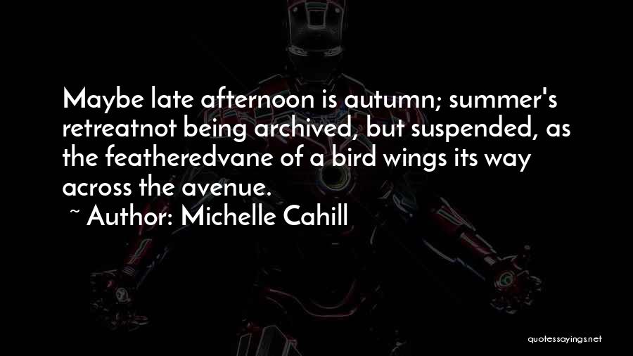 Michelle Cahill Quotes: Maybe Late Afternoon Is Autumn; Summer's Retreatnot Being Archived, But Suspended, As The Featheredvane Of A Bird Wings Its Way