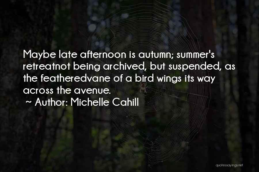 Michelle Cahill Quotes: Maybe Late Afternoon Is Autumn; Summer's Retreatnot Being Archived, But Suspended, As The Featheredvane Of A Bird Wings Its Way
