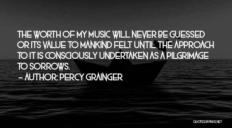 Percy Grainger Quotes: The Worth Of My Music Will Never Be Guessed Or Its Value To Mankind Felt Until The Approach To It