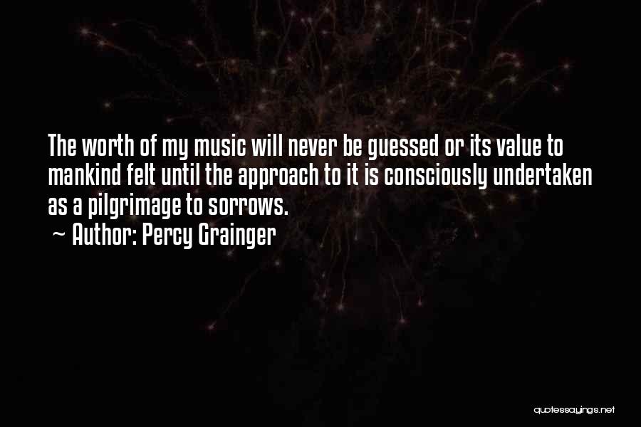Percy Grainger Quotes: The Worth Of My Music Will Never Be Guessed Or Its Value To Mankind Felt Until The Approach To It