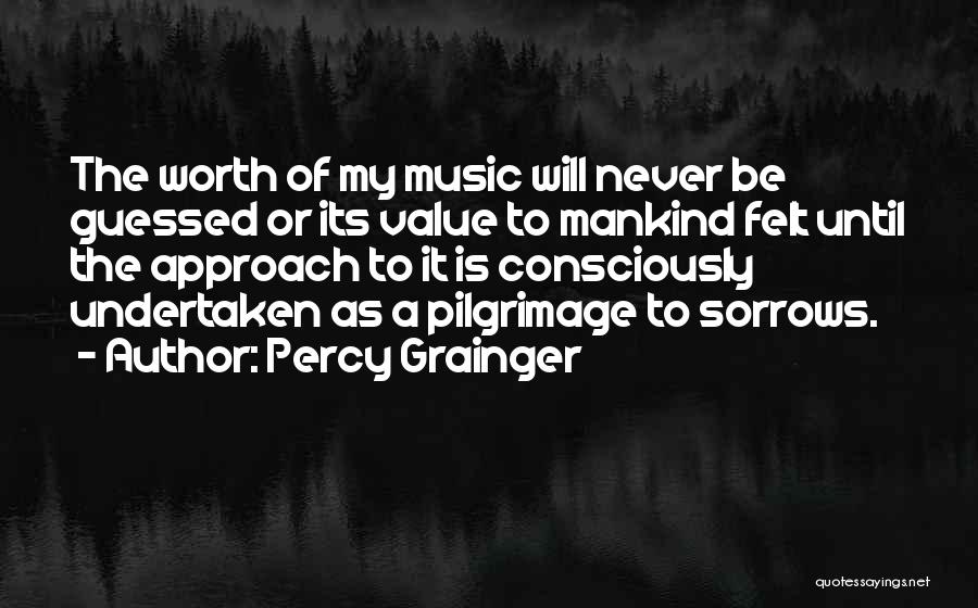 Percy Grainger Quotes: The Worth Of My Music Will Never Be Guessed Or Its Value To Mankind Felt Until The Approach To It