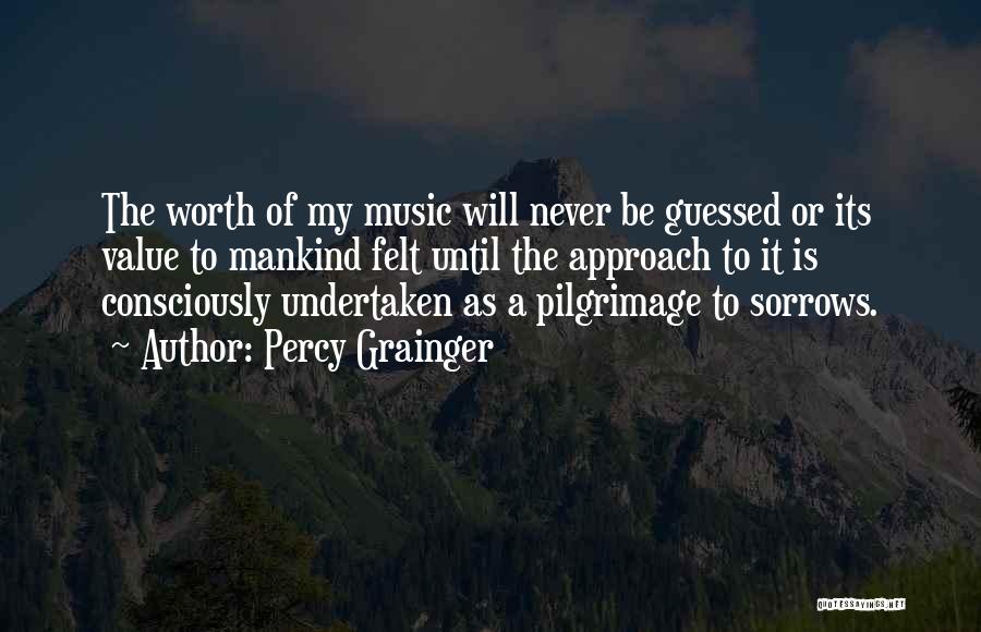 Percy Grainger Quotes: The Worth Of My Music Will Never Be Guessed Or Its Value To Mankind Felt Until The Approach To It