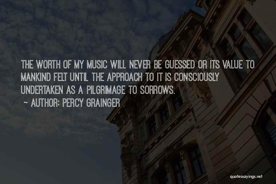 Percy Grainger Quotes: The Worth Of My Music Will Never Be Guessed Or Its Value To Mankind Felt Until The Approach To It