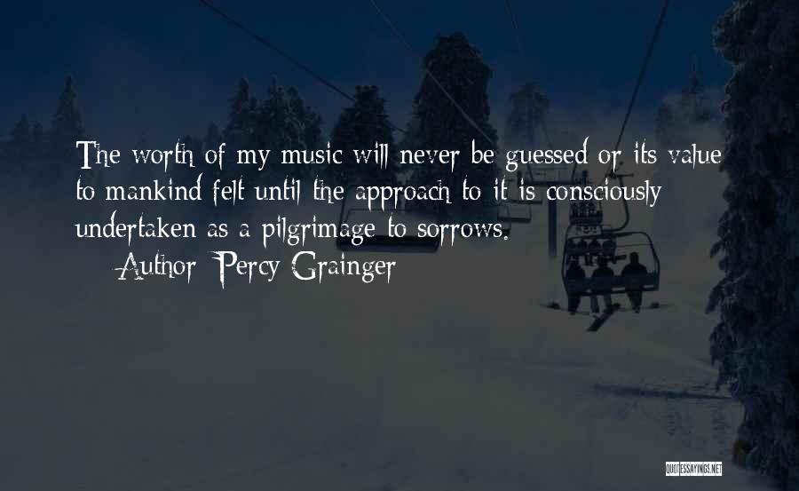 Percy Grainger Quotes: The Worth Of My Music Will Never Be Guessed Or Its Value To Mankind Felt Until The Approach To It